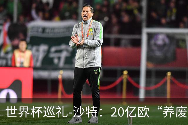世界杯巡礼-沙特：20亿欧“养废”国家队，临阵换帅难有奇迹