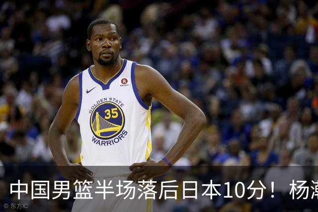 中国男篮半场落后日本10分！杨瀚森5分，胡金秋8分，贺希宁10分