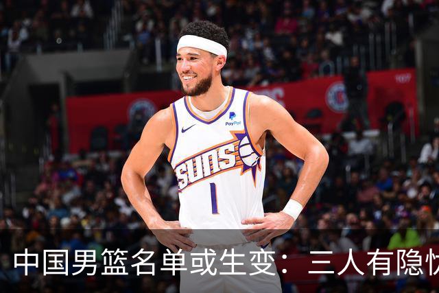 中国男篮名单或生变：三人有隐忧，强援有望归队