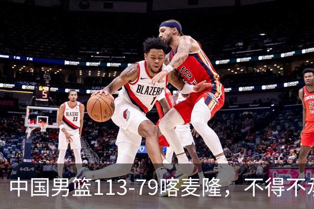 中国男篮113-79喀麦隆，不得不承认的5个事实，庞峥麟惊艳全场