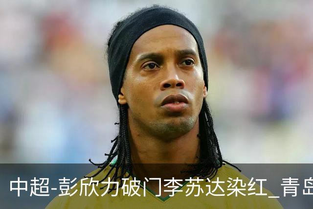 中超-彭欣力破门李苏达染红 青岛西海岸2-0青岛海牛