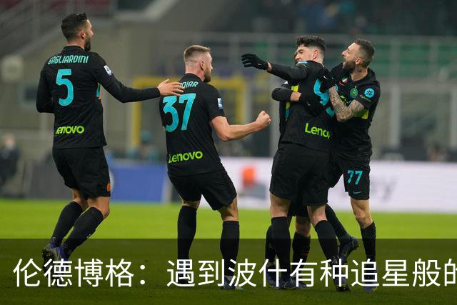 伦德博格：遇到波什有种追星般的感觉 他分享的经验对我大有帮助