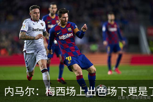 内马尔：梅西场上出色场下更是了不起，我很高兴曾与他并肩作战