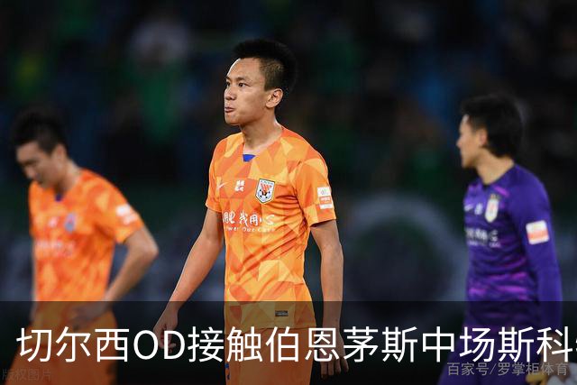 切尔西OD接触伯恩茅斯中场斯科特，蓝军今夏下一个重磅目标浮出水面