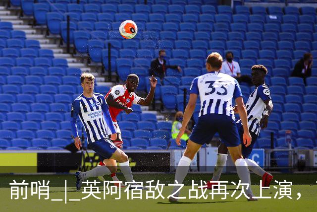 前哨 | 英阿宿敌之战再次上演，两个“沉默领袖”谁能带队晋级