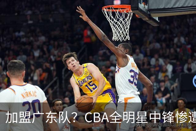 加盟广东队？CBA全明星中锋惨遭裁员，朱芳雨有望底薪完成捡漏！
