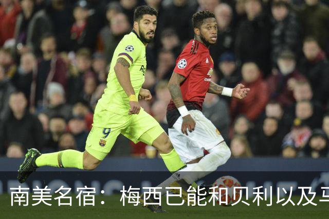 南美名宿：梅西已能和贝利以及马拉多纳平起平坐