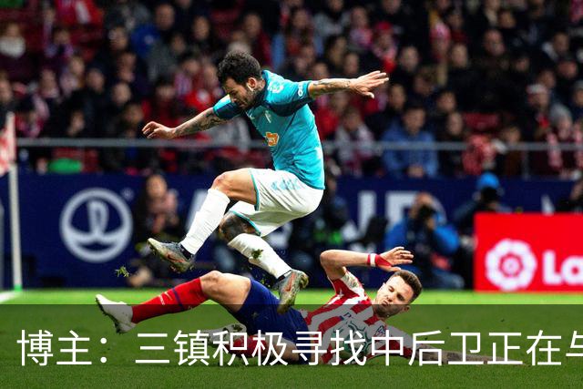 博主：三镇积极寻找中后卫正在与李昂谈判，很可能先租借半年