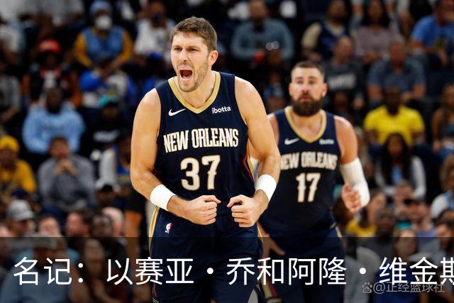 名记：以赛亚·乔和阿隆·维金斯表现稳定 得到了其他球队的关注