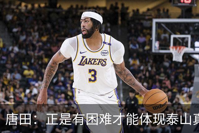 唐田：正是有困难才能体现泰山真正底色 这场我想给陈蒲一个机会