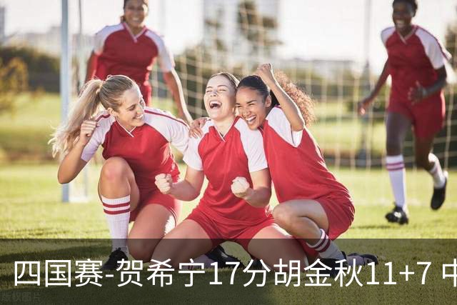 四国赛-贺希宁17分胡金秋11+7 中国男篮首战轻取喀麦隆