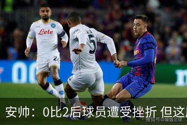 安帅：0比2后球员遭受挫折 但这座球场让你永不放弃