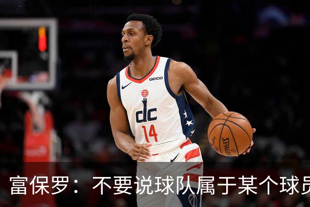 富保罗：不要说球队属于某个球员 詹姆斯也不行 球队永远属于老板