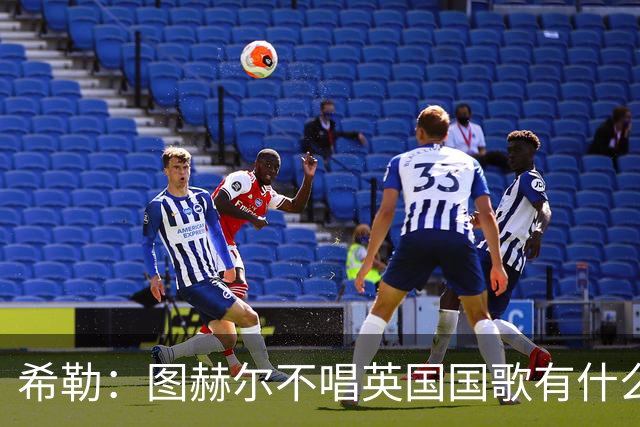 希勒：图赫尔不唱英国国歌有什么问题吗？英格兰人别太狭隘了