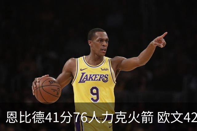 恩比德41分76人力克火箭 欧文42分独行侠险胜