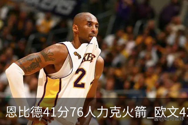 恩比德41分76人力克火箭 欧文42分独行侠险胜