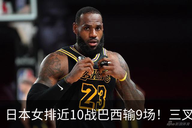 日本女排近10战巴西输9场！三叉戟全拉胯一败涂地 日媒：短板太明显