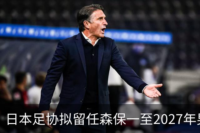 日本足协拟留任森保一至2027年男足亚洲杯
