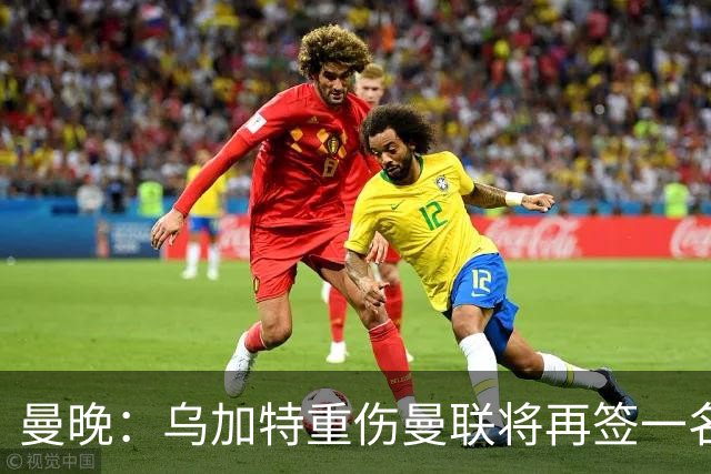 曼晚：乌加特重伤曼联将再签一名中场，可能买有英超经验的老将