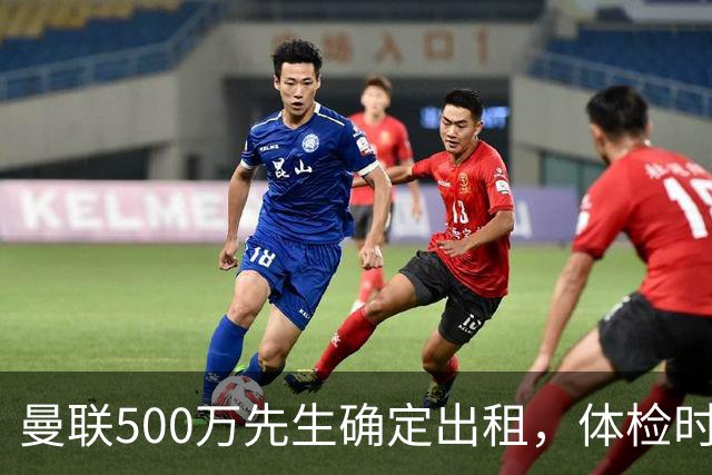 曼联500万先生确定出租，体检时间已定！世界杯国脚即将回归备战