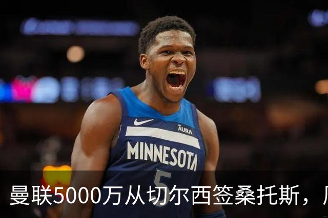 曼联5000万从切尔西签桑托斯，周四官宣！埃德森同时体检争当首签