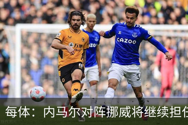 每体：内马尔对阵挪威将继续担任替补，最多可能出场30分钟