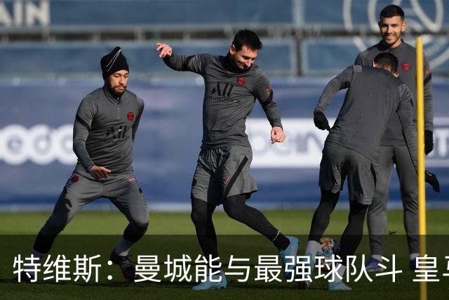 特维斯：曼城能与最强球队斗 皇马才是该担心的