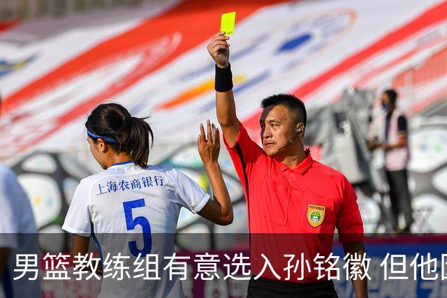 男篮教练组有意选入孙铭徽 但他因伤病缺席