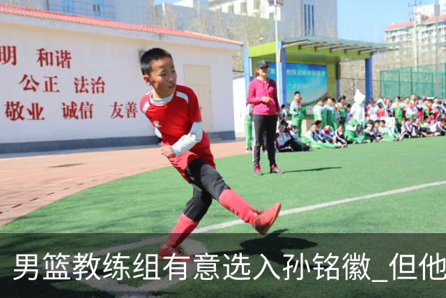 男篮教练组有意选入孙铭徽 但他因伤病缺席