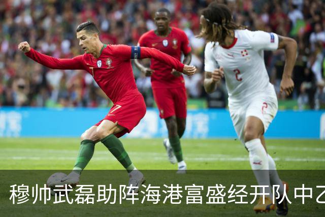 穆帅武磊助阵海港富盛经开队中乙联赛出征仪式