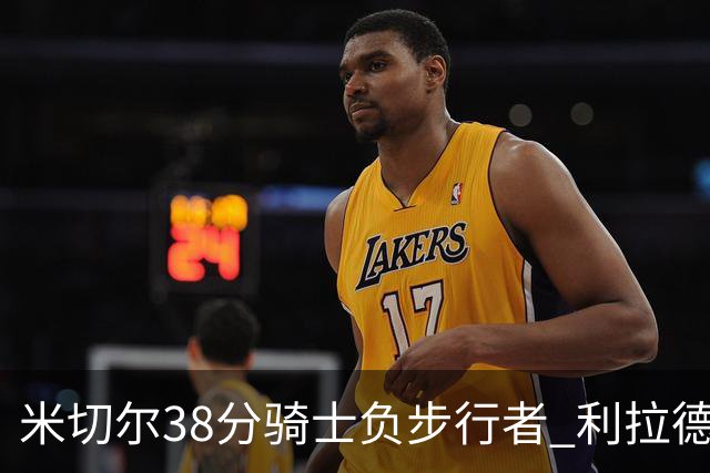 米切尔38分骑士负步行者 利拉德30分雄鹿险胜