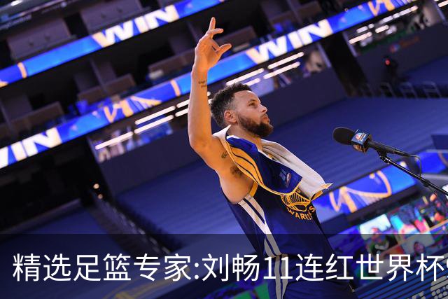 精选足篮专家:刘畅11连红世界杯9中9 周通解球8连红