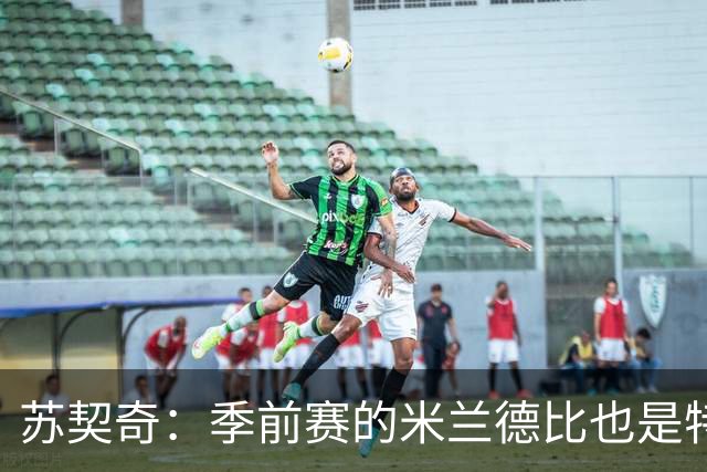 苏契奇：季前赛的米兰德比也是特殊的较量 莫德里奇是我们的偶像