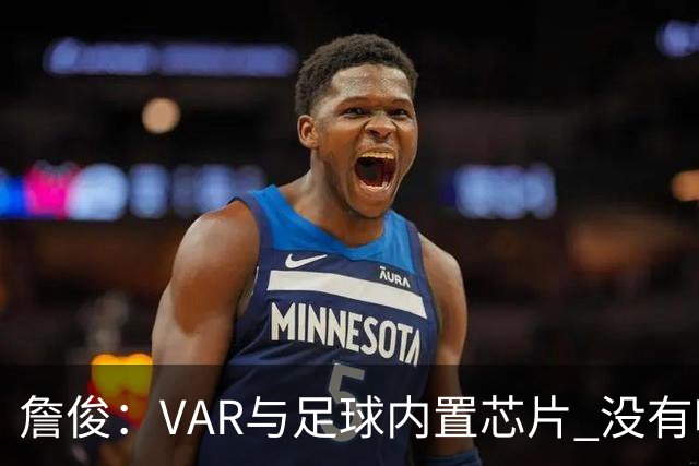 詹俊：VAR与足球内置芯片 没有哪场比赛高科技的介入存在感这么强