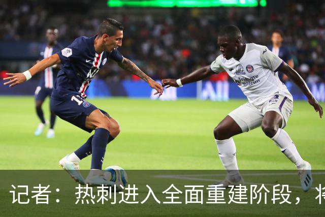记者：热刺进入全面重建阶段，将进行大规模人员清洗和针对性补强