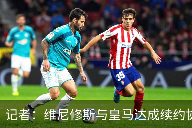 记者：维尼修斯与皇马达成续约协议，预计很快可以签署