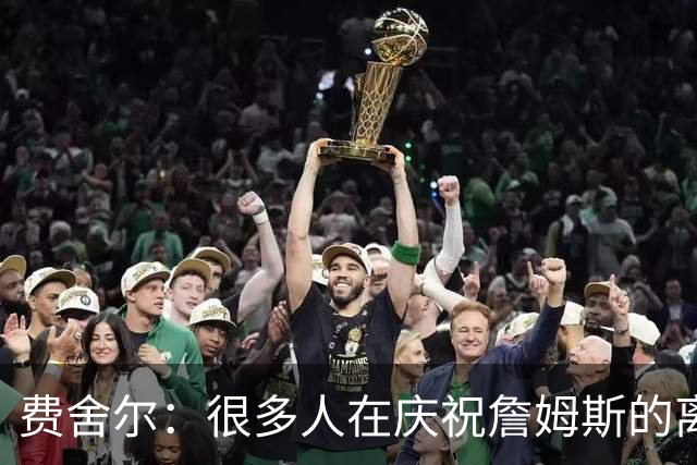费舍尔：很多人在庆祝詹姆斯的离开 身边人并不支持詹姆斯的湖人