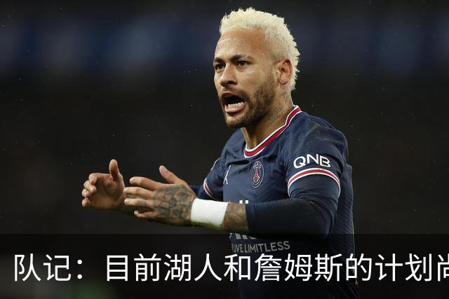 队记：目前湖人和詹姆斯的计划尚不明朗 老詹并不完全适配东契奇