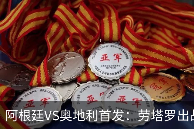 阿根廷VS奥地利首发：劳塔罗出战 麦卡恩佐德保罗携手
