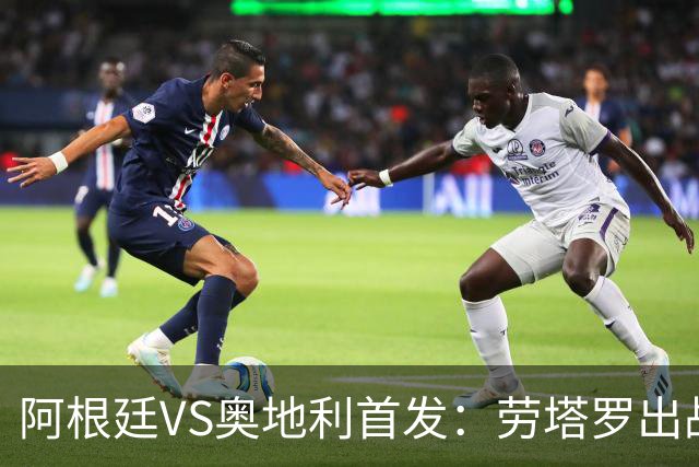 阿根廷VS奥地利首发：劳塔罗出战 麦卡恩佐德保罗携手