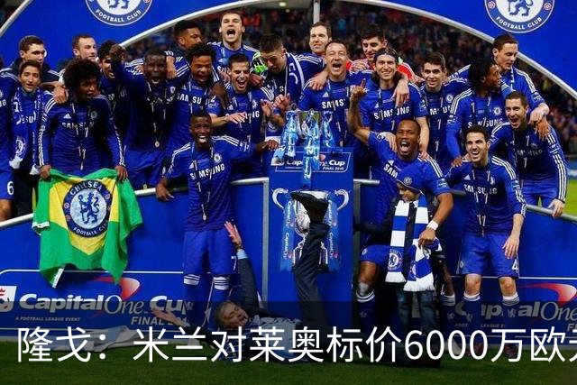 隆戈：米兰对莱奥标价6000万欧元，球员想去英超已经被推荐至热刺