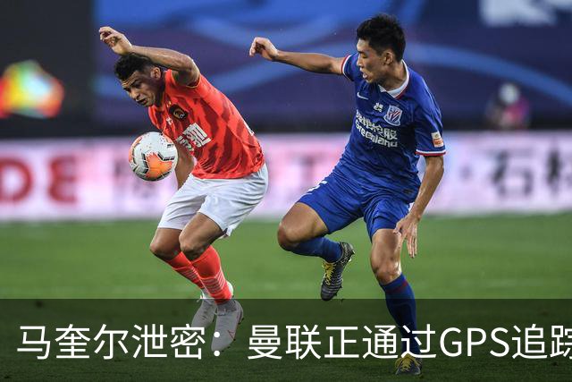 马奎尔泄密：曼联正通过GPS追踪装置密切监控球员的体能状况