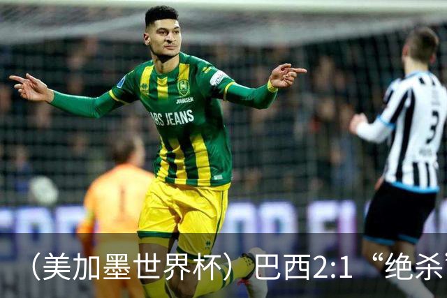（美加墨世界杯）巴西2:1“绝杀”战胜日本 晋级16强
