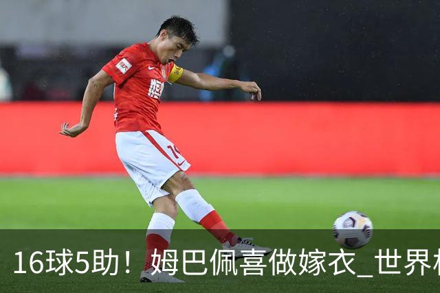 16球5助！姆巴佩喜做嫁衣 世界杯总参与进球升历史第二