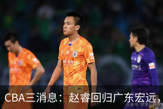 CBA三消息：赵睿回归广东宏远，韩德君立新功，广东报价北京外援