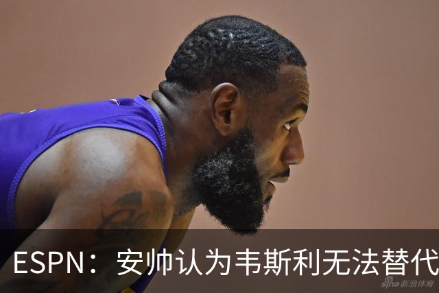 ESPN：安帅认为韦斯利无法替代，埃德松能为吉马良斯提供轮换厚度
