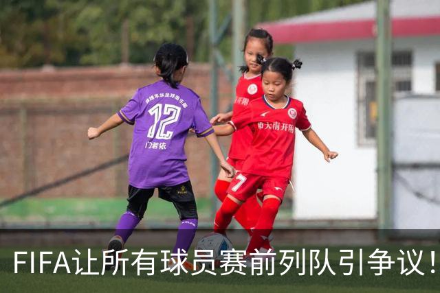 FIFA让所有球员赛前列队引争议！记者：世界杯的首发11人才是巅峰