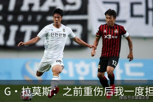G·拉莫斯：之前重伤后我一度担心无法走路，我的心理受到了考验